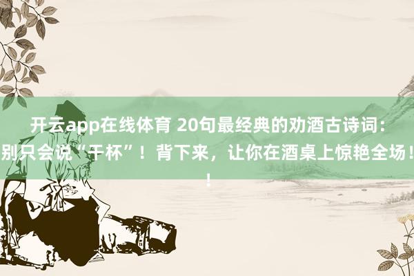 开云app在线体育 20句最经典的劝酒古诗词：别只会说“干杯”！背下来，让你在酒桌上惊艳全场！