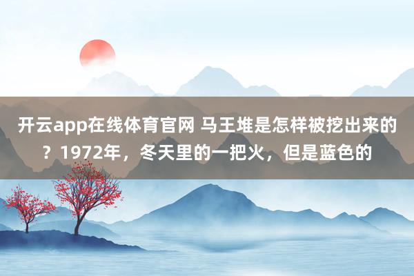 开云app在线体育官网 马王堆是怎样被挖出来的？1972年，冬天里的一把火，但是蓝色的