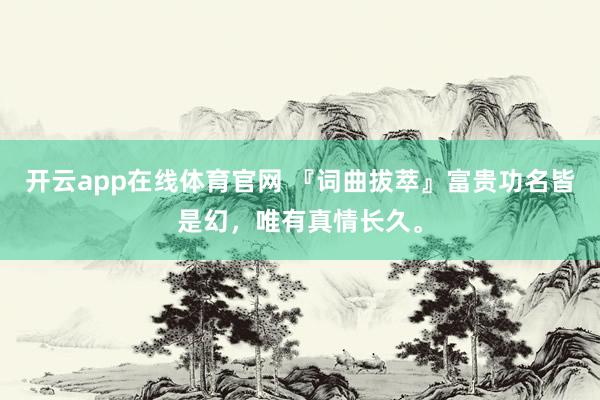 开云app在线体育官网 『词曲拔萃』富贵功名皆是幻，唯有真情长久。