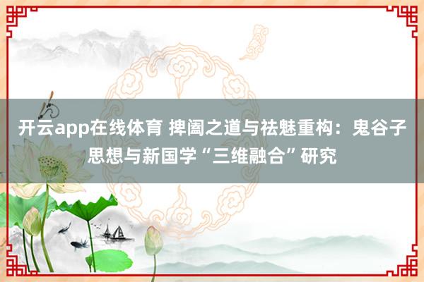 开云app在线体育 捭阖之道与祛魅重构：鬼谷子思想与新国学“三维融合”研究