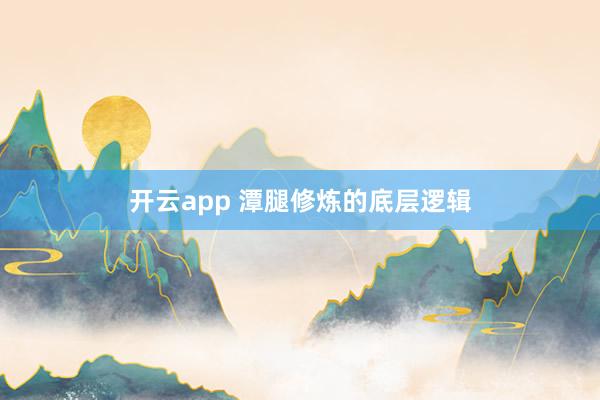 开云app 潭腿修炼的底层逻辑