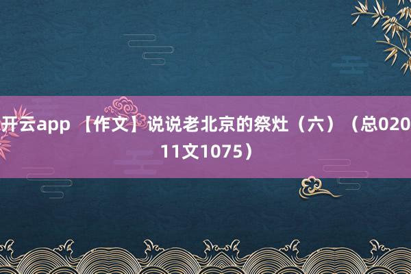 开云app 【作文】说说老北京的祭灶（六）（总02011文1075）