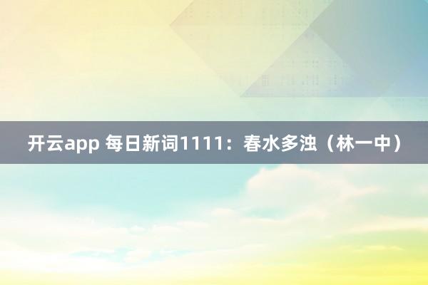 开云app 每日新词1111：春水多浊（林一中）