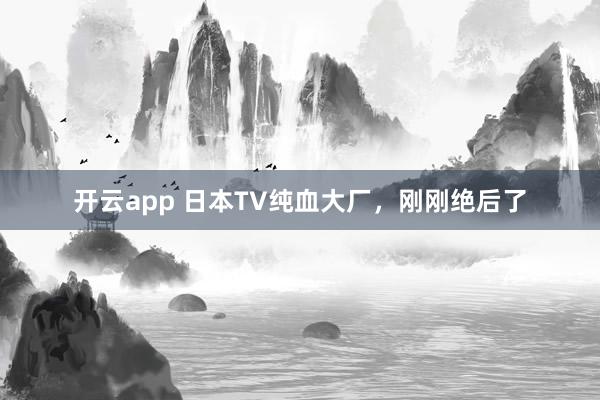 开云app 日本TV纯血大厂，刚刚绝后了