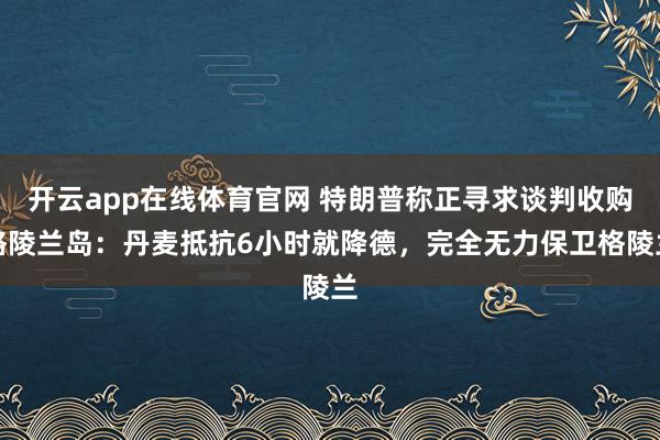 开云app在线体育官网 特朗普称正寻求谈判收购格陵兰岛：丹麦抵抗6小时就降德，完全无力保卫格陵兰