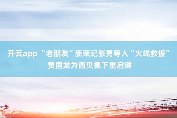 开云app “老朋友”新荣记张勇等人“火线救援” 贾国龙为西贝摁下重启键