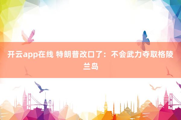 开云app在线 特朗普改口了：不会武力夺取格陵兰岛