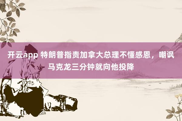 开云app 特朗普指责加拿大总理不懂感恩，嘲讽马克龙三分钟就向他投降
