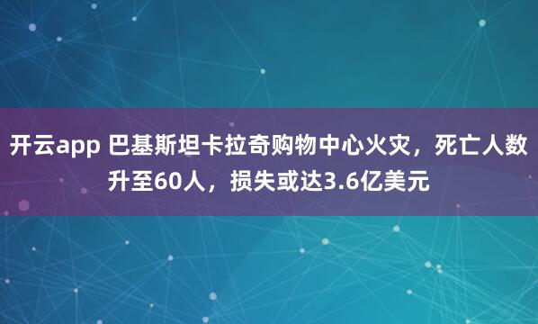 开云app 巴基斯坦卡拉奇购物中心火灾，死亡人数升至60人，损失或达3.6亿美元