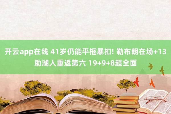 开云app在线 41岁仍能平框暴扣! 勒布朗在场+13助湖人重返第六 19+9+8超全面