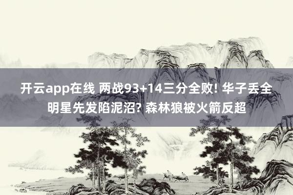 开云app在线 两战93+14三分全败! 华子丢全明星先发陷泥沼? 森林狼被火箭反超