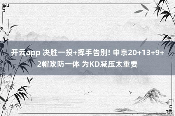 开云app 决胜一投+挥手告别! 申京20+13+9+2帽攻防一体 为KD减压太重要