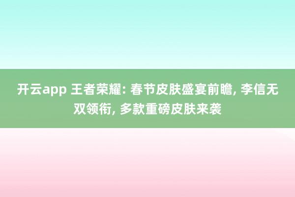 开云app 王者荣耀: 春节皮肤盛宴前瞻, 李信无双领衔, 多款重磅皮肤来袭