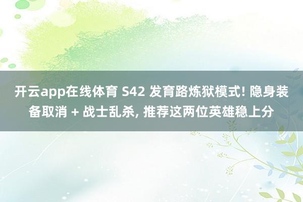 开云app在线体育 S42 发育路炼狱模式! 隐身装备取消 + 战士乱杀, 推荐这两位英雄稳上分