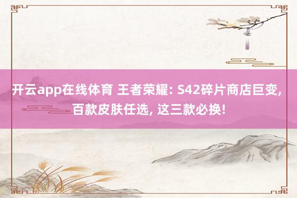 开云app在线体育 王者荣耀: S42碎片商店巨变, 百款皮肤任选, 这三款必换!