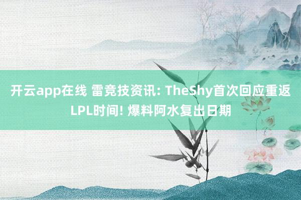 开云app在线 雷竞技资讯: TheShy首次回应重返LPL时间! 爆料阿水复出日期