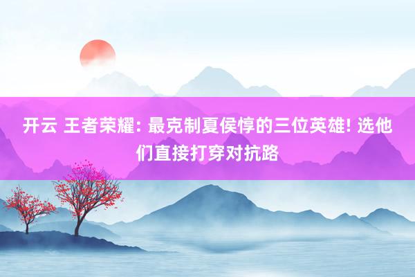开云 王者荣耀: 最克制夏侯惇的三位英雄! 选他们直接打穿对抗路