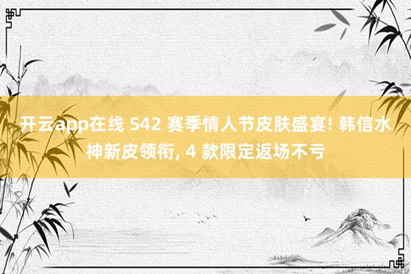 开云app在线 S42 赛季情人节皮肤盛宴! 韩信水神新皮领衔, 4 款限定返场不亏