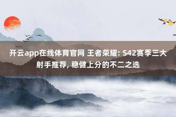 开云app在线体育官网 王者荣耀: S42赛季三大射手推荐, 稳健上分的不二之选