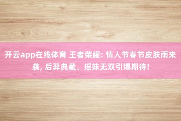 开云app在线体育 王者荣耀: 情人节春节皮肤雨来袭, 后羿典藏、瑶妹无双引爆期待!