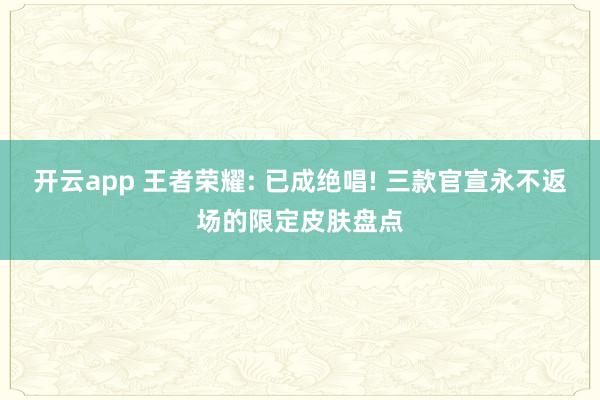 开云app 王者荣耀: 已成绝唱! 三款官宣永不返场的限定皮肤盘点