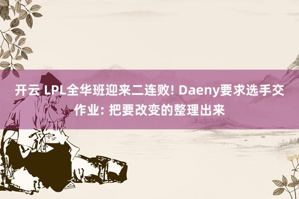 开云 LPL全华班迎来二连败! Daeny要求选手交作业: 把要改变的整理出来