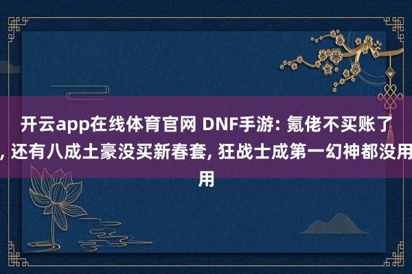 开云app在线体育官网 DNF手游: 氪佬不买账了, 还有八成土豪没买新春套, 狂战士成第一幻神都没用