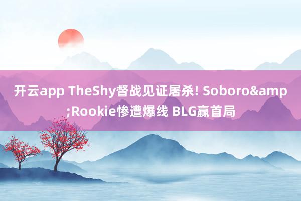 开云app TheShy督战见证屠杀! Soboro&Rookie惨遭爆线 BLG赢首局
