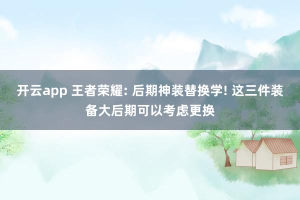 开云app 王者荣耀: 后期神装替换学! 这三件装备大后期可以考虑更换