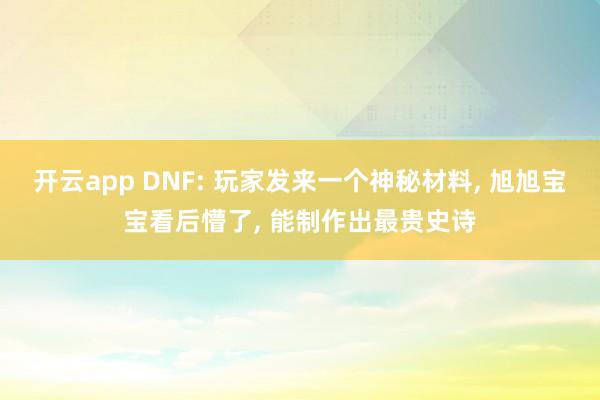 开云app DNF: 玩家发来一个神秘材料, 旭旭宝宝看后懵了, 能制作出最贵史诗