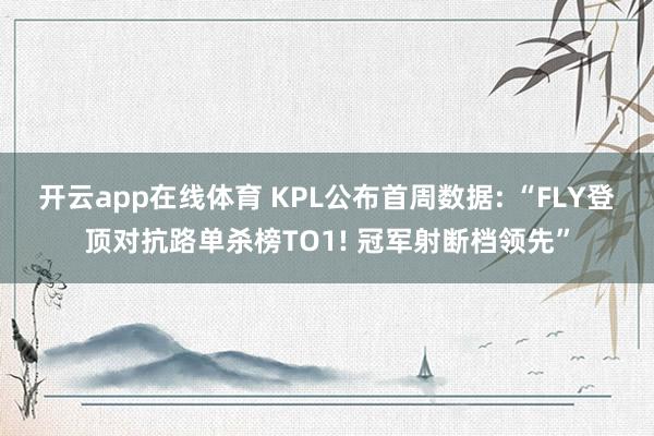 开云app在线体育 KPL公布首周数据: “FLY登顶对抗路单杀榜TO1! 冠军射断档领先”