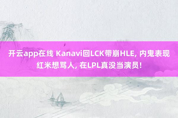开云app在线 Kanavi回LCK带崩HLE, 内鬼表现红米想骂人, 在LPL真没当演员!