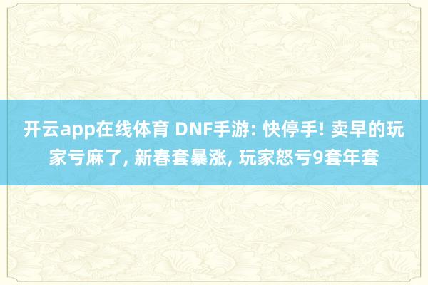 开云app在线体育 DNF手游: 快停手! 卖早的玩家亏麻了, 新春套暴涨, 玩家怒亏9套年套