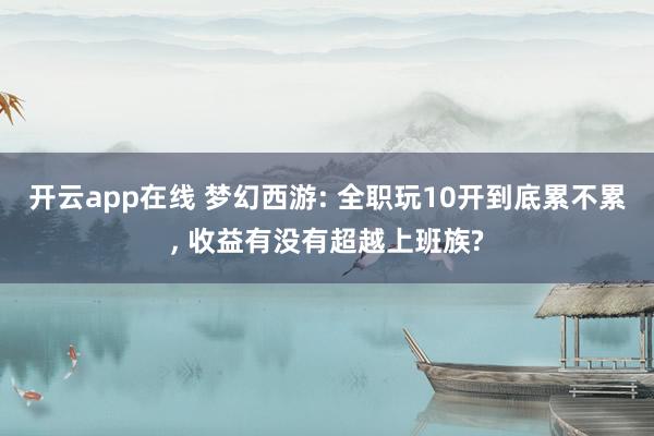 开云app在线 梦幻西游: 全职玩10开到底累不累, 收益有没有超越上班族?