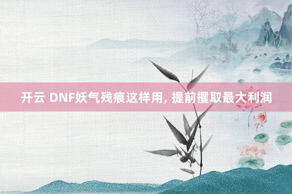 开云 DNF妖气残痕这样用, 提前攫取最大利润