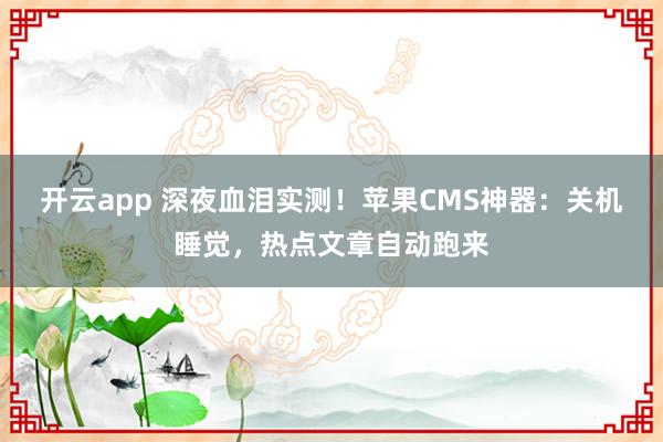 开云app 深夜血泪实测！苹果CMS神器：关机睡觉，热点文章自动跑来