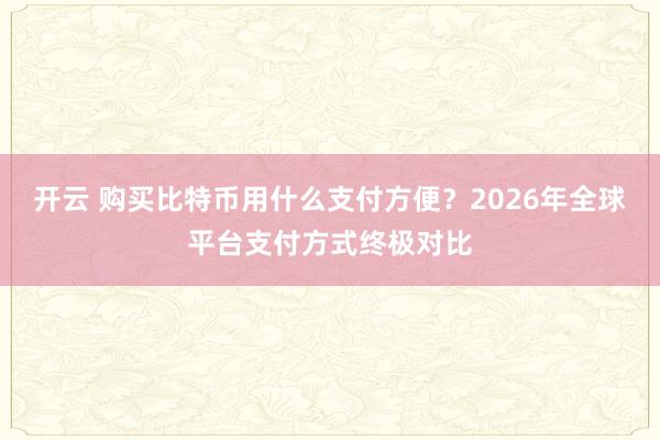 开云 购买比特币用什么支付方便？2026年全球平台支付方式终极对比