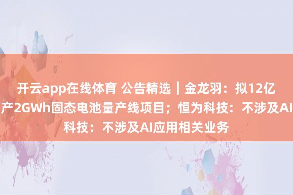 开云app在线体育 公告精选︱金龙羽：拟12亿元投资建设年产2GWh固态电池量产线项目；恒为科技：不涉及AI应用相关业务