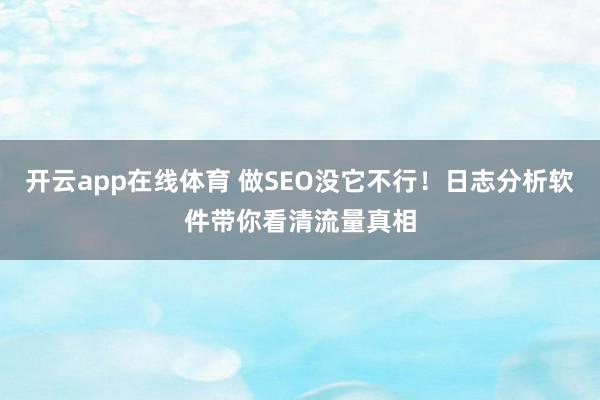 开云app在线体育 做SEO没它不行！日志分析软件带你看清流量真相