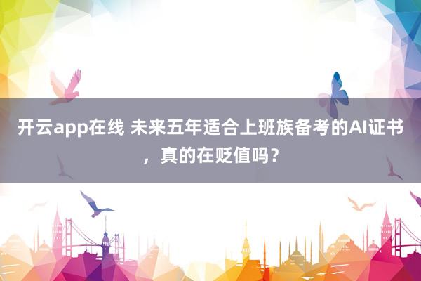 开云app在线 未来五年适合上班族备考的AI证书，真的在贬值吗？