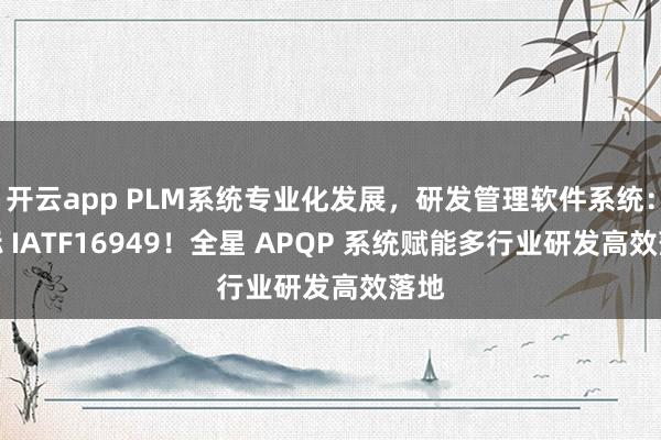开云app PLM系统专业化发展，研发管理软件系统：对标 IATF16949！全星 APQP 系统赋能多行业研发高效落地