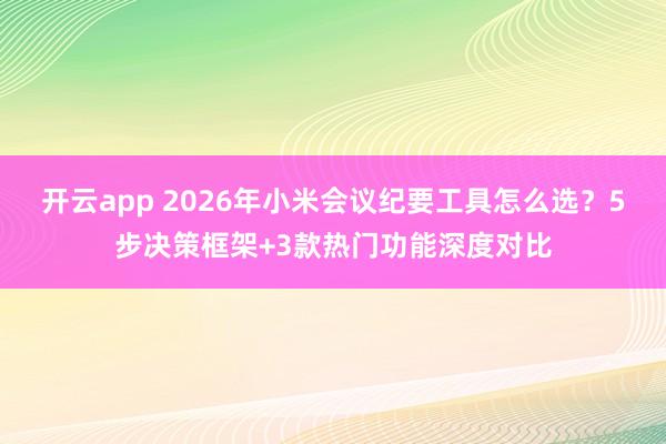 开云app 2026年小米会议纪要工具怎么选？5步决策框架+3款热门功能深度对比