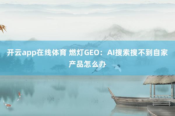 开云app在线体育 燃灯GEO：AI搜索搜不到自家产品怎么办