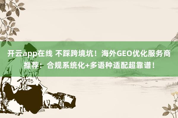 开云app在线 不踩跨境坑！海外GEO优化服务商推荐：合规系统化+多语种适配超靠谱！