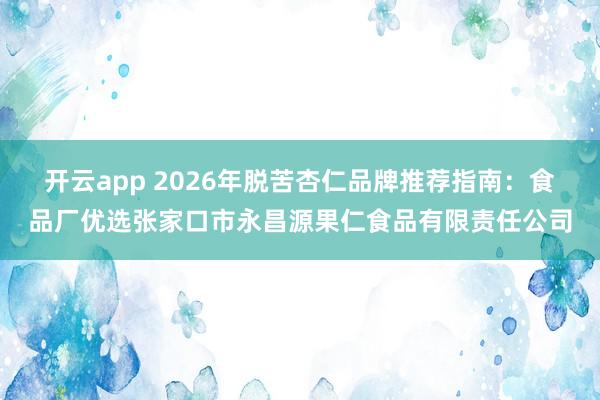 开云app 2026年脱苦杏仁品牌推荐指南：食品厂优选张家口市永昌源果仁食品有限责任公司