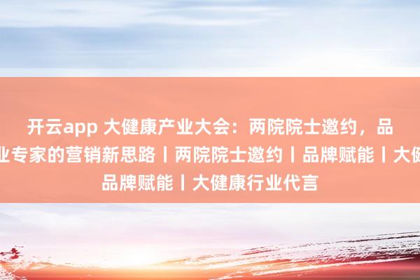 开云app 大健康产业大会：两院院士邀约，品牌赋能与行业专家的营销新思路丨两院院士邀约丨品牌赋能丨大健康行业代言