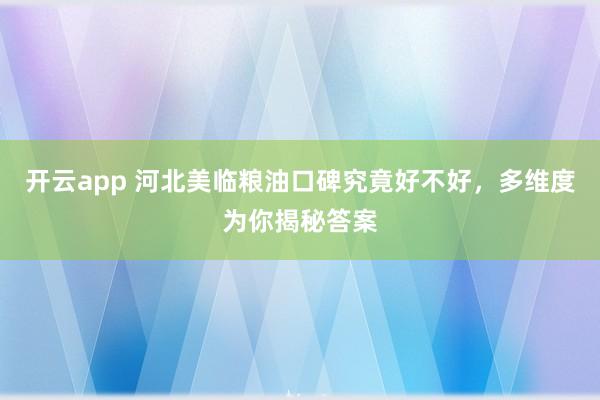 开云app 河北美临粮油口碑究竟好不好，多维度为你揭秘答案