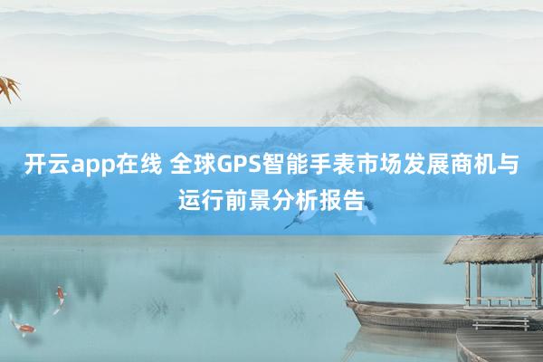 开云app在线 全球GPS智能手表市场发展商机与运行前景分析报告