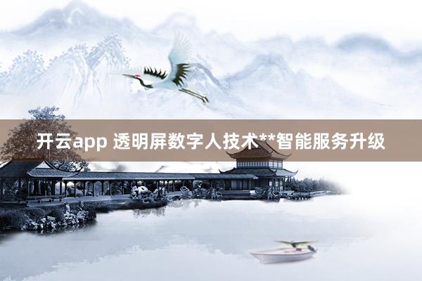 开云app 透明屏数字人技术**智能服务升级