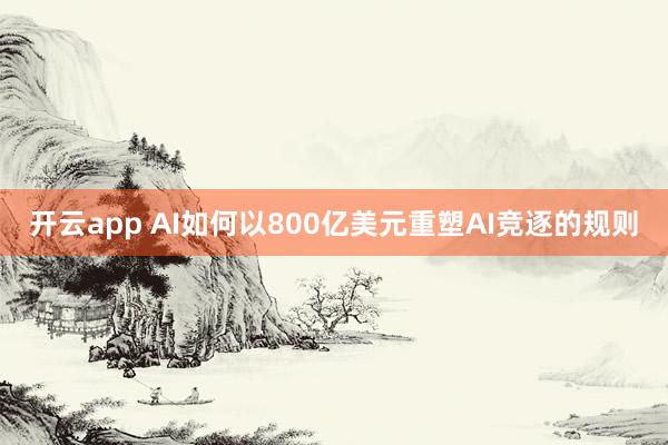 开云app AI如何以800亿美元重塑AI竞逐的规则